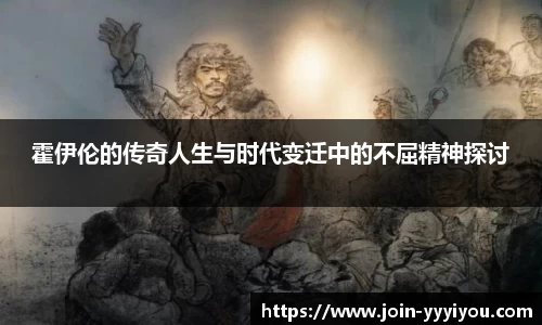 霍伊伦的传奇人生与时代变迁中的不屈精神探讨